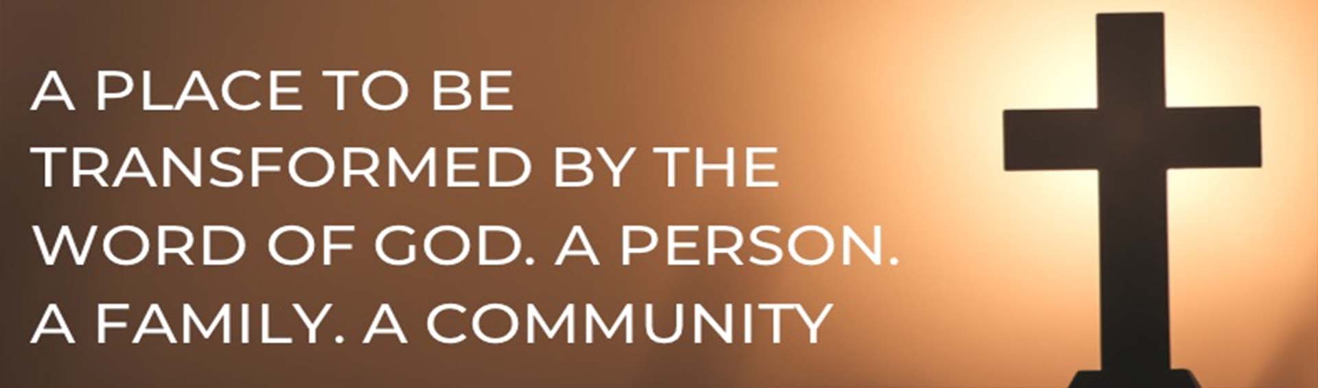 A Place to be Transformed by the Word of God A Person. A Family. A Community.